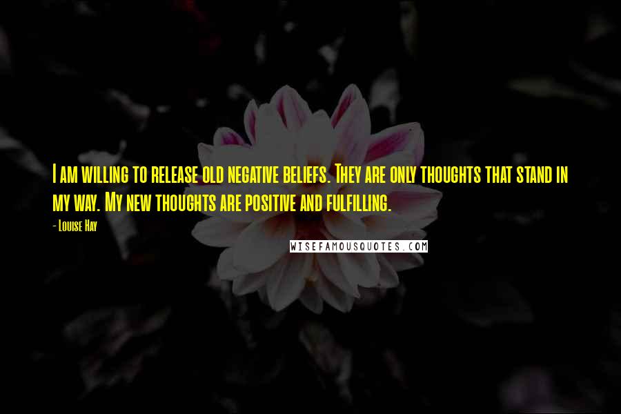 Louise Hay Quotes: I am willing to release old negative beliefs. They are only thoughts that stand in my way. My new thoughts are positive and fulfilling.