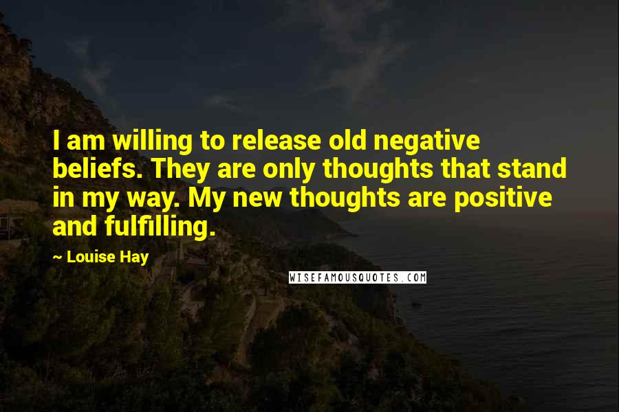 Louise Hay Quotes: I am willing to release old negative beliefs. They are only thoughts that stand in my way. My new thoughts are positive and fulfilling.