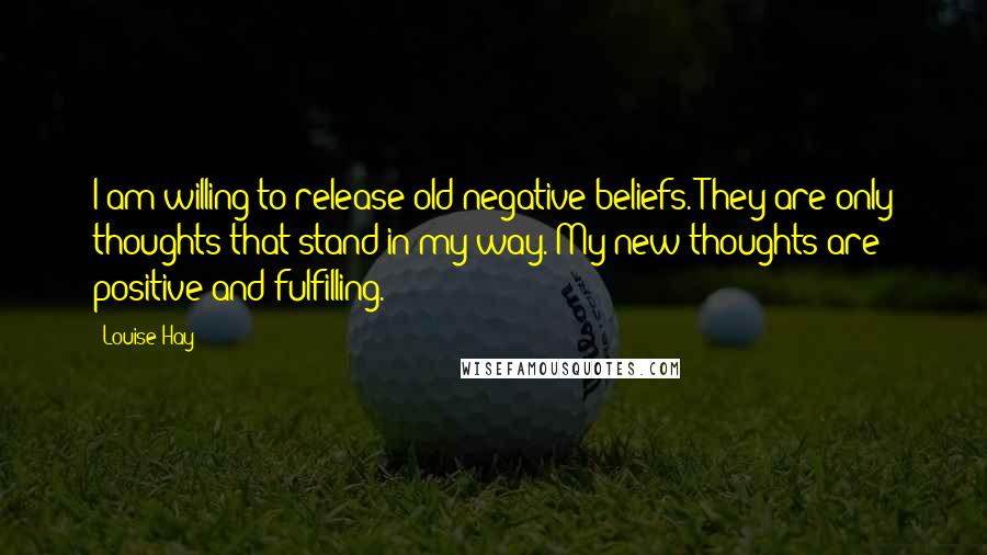 Louise Hay Quotes: I am willing to release old negative beliefs. They are only thoughts that stand in my way. My new thoughts are positive and fulfilling.