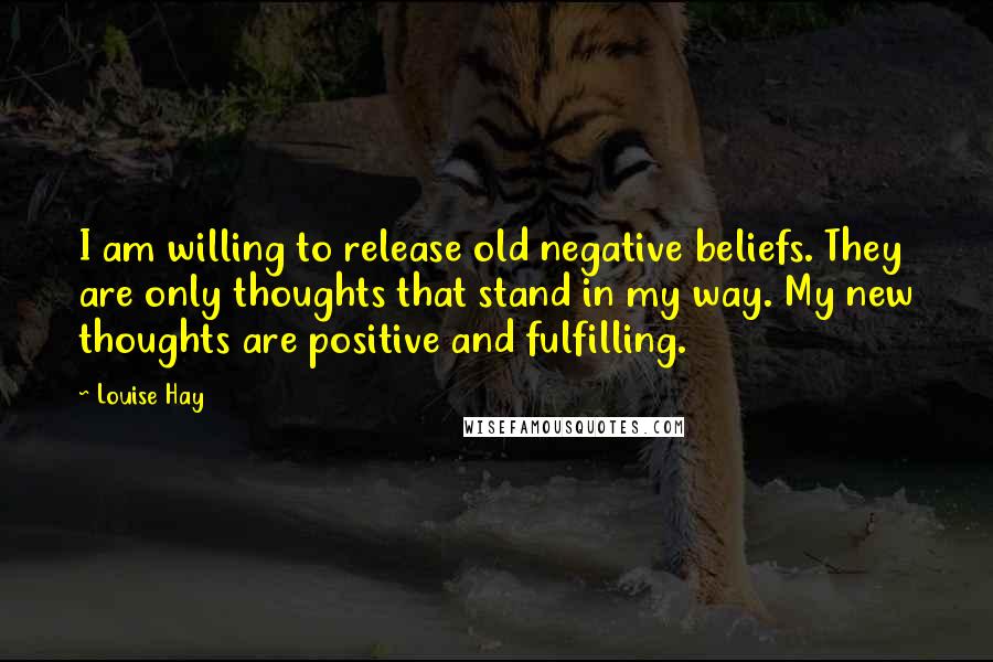Louise Hay Quotes: I am willing to release old negative beliefs. They are only thoughts that stand in my way. My new thoughts are positive and fulfilling.