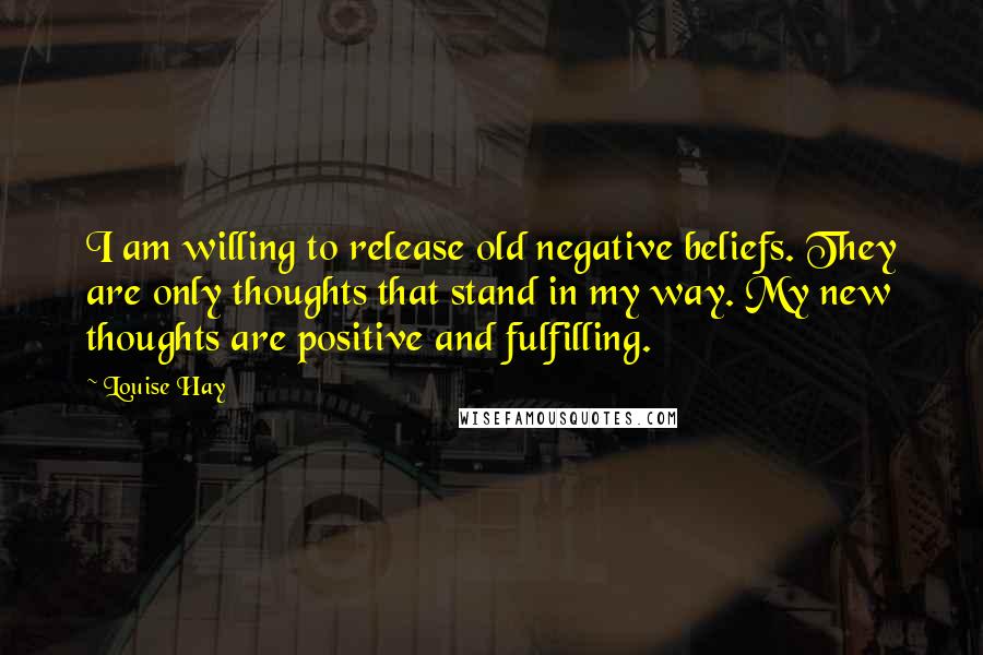 Louise Hay Quotes: I am willing to release old negative beliefs. They are only thoughts that stand in my way. My new thoughts are positive and fulfilling.