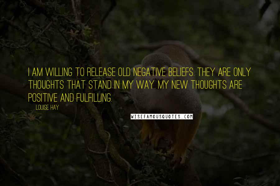 Louise Hay Quotes: I am willing to release old negative beliefs. They are only thoughts that stand in my way. My new thoughts are positive and fulfilling.