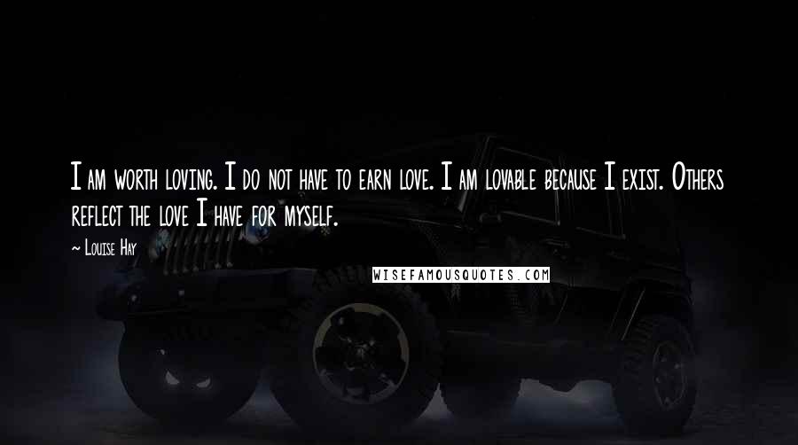 Louise Hay Quotes: I am worth loving. I do not have to earn love. I am lovable because I exist. Others reflect the love I have for myself.