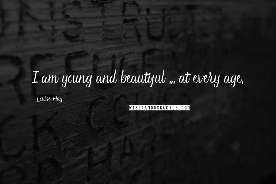 Louise Hay Quotes: I am young and beautiful ... at every age.