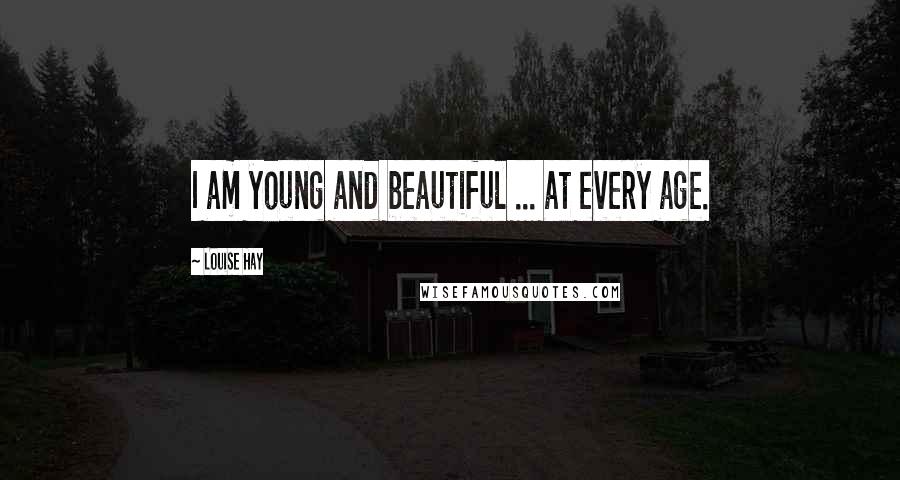 Louise Hay Quotes: I am young and beautiful ... at every age.