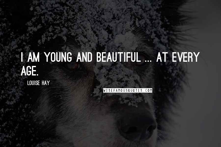 Louise Hay Quotes: I am young and beautiful ... at every age.