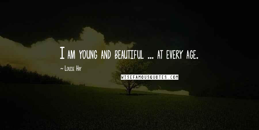 Louise Hay Quotes: I am young and beautiful ... at every age.
