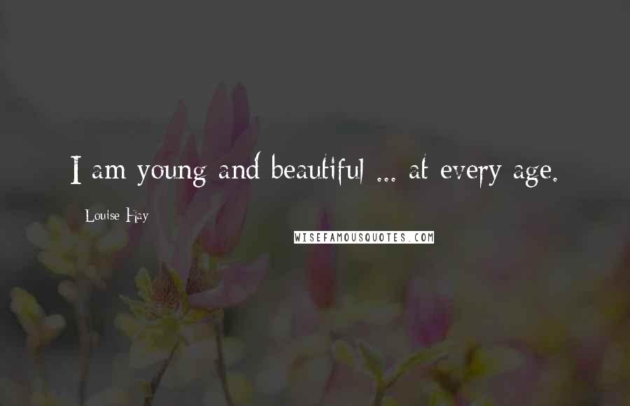Louise Hay Quotes: I am young and beautiful ... at every age.