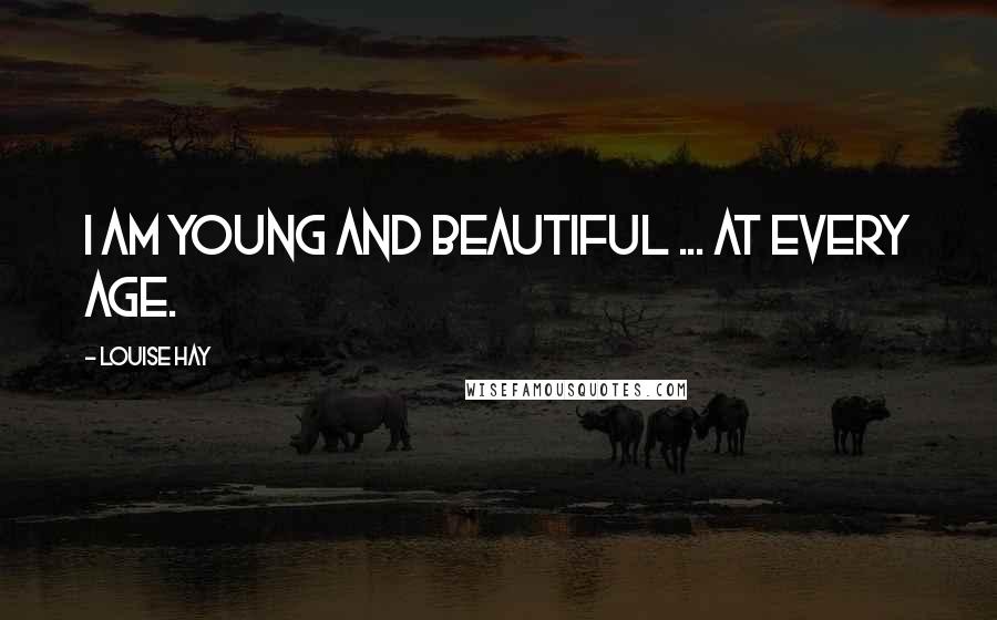 Louise Hay Quotes: I am young and beautiful ... at every age.