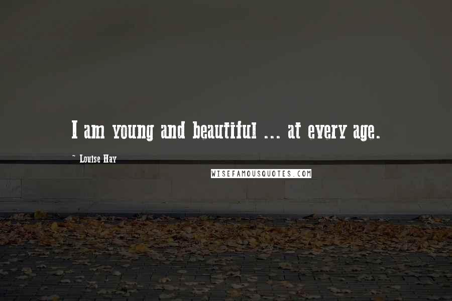 Louise Hay Quotes: I am young and beautiful ... at every age.