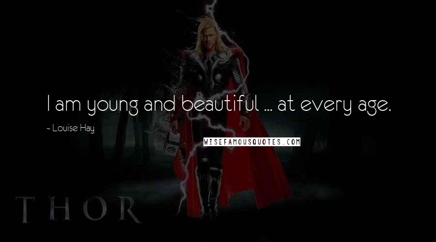 Louise Hay Quotes: I am young and beautiful ... at every age.