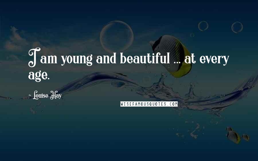 Louise Hay Quotes: I am young and beautiful ... at every age.