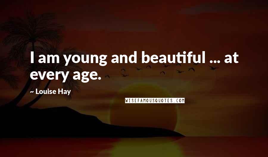 Louise Hay Quotes: I am young and beautiful ... at every age.