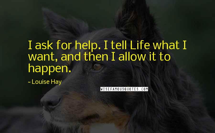 Louise Hay Quotes: I ask for help. I tell Life what I want, and then I allow it to happen.