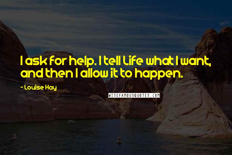 Louise Hay Quotes: I ask for help. I tell Life what I want, and then I allow it to happen.