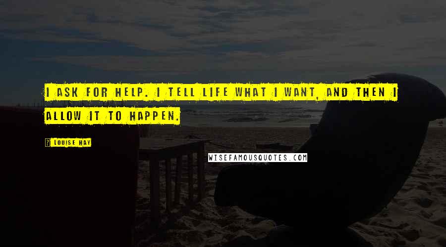 Louise Hay Quotes: I ask for help. I tell Life what I want, and then I allow it to happen.