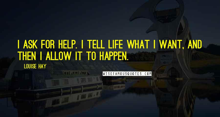 Louise Hay Quotes: I ask for help. I tell Life what I want, and then I allow it to happen.