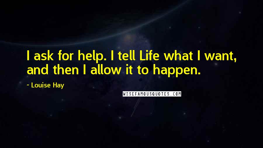 Louise Hay Quotes: I ask for help. I tell Life what I want, and then I allow it to happen.