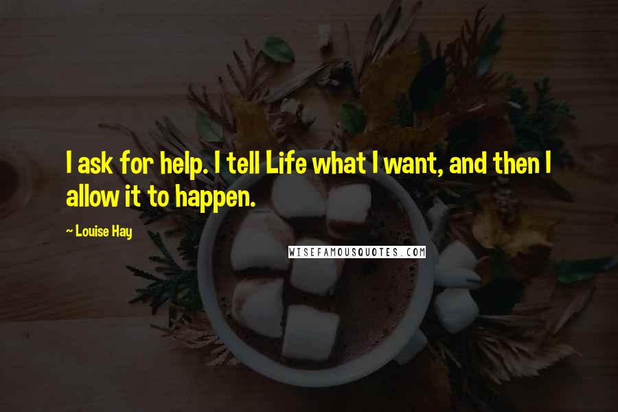 Louise Hay Quotes: I ask for help. I tell Life what I want, and then I allow it to happen.