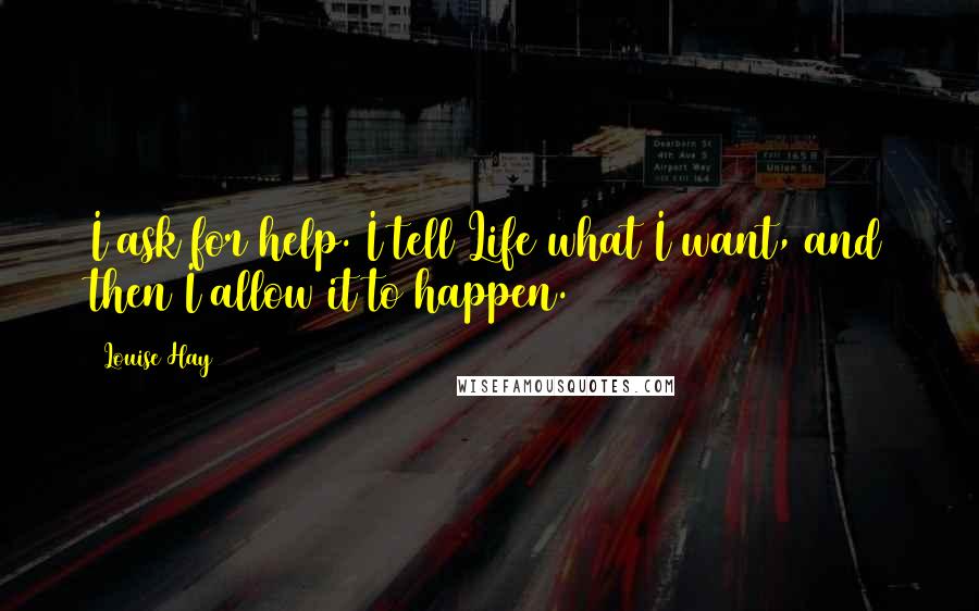 Louise Hay Quotes: I ask for help. I tell Life what I want, and then I allow it to happen.