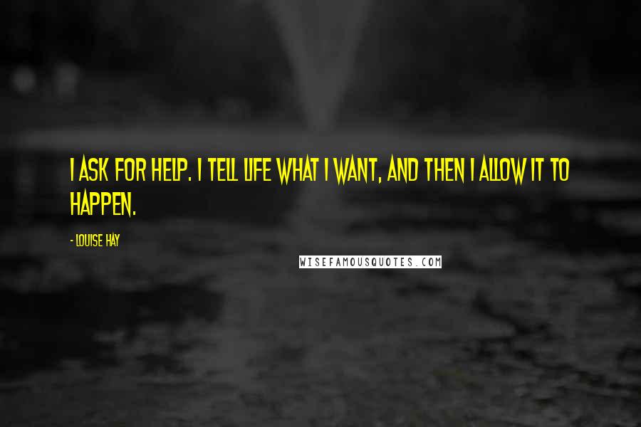 Louise Hay Quotes: I ask for help. I tell Life what I want, and then I allow it to happen.