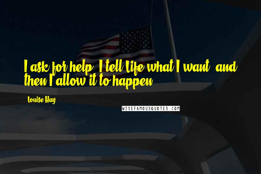 Louise Hay Quotes: I ask for help. I tell Life what I want, and then I allow it to happen.