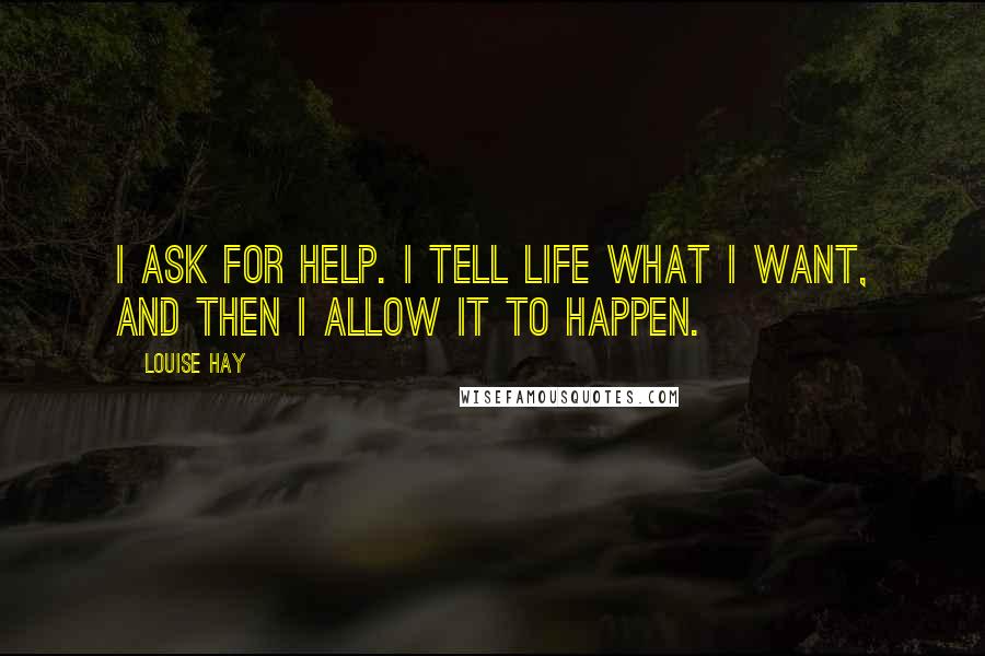 Louise Hay Quotes: I ask for help. I tell Life what I want, and then I allow it to happen.