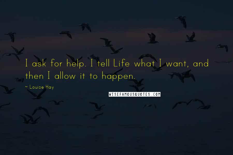 Louise Hay Quotes: I ask for help. I tell Life what I want, and then I allow it to happen.