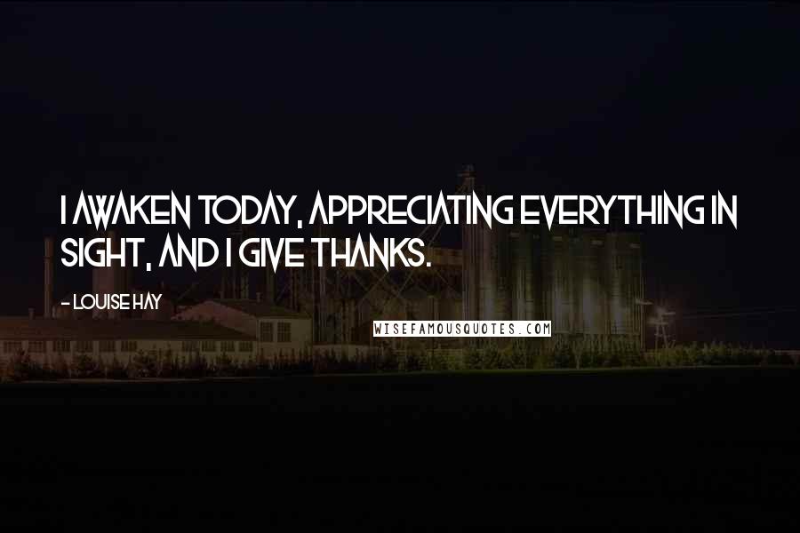 Louise Hay Quotes: I awaken today, appreciating everything in sight, and I give thanks.