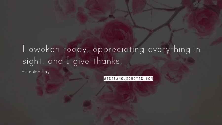 Louise Hay Quotes: I awaken today, appreciating everything in sight, and I give thanks.