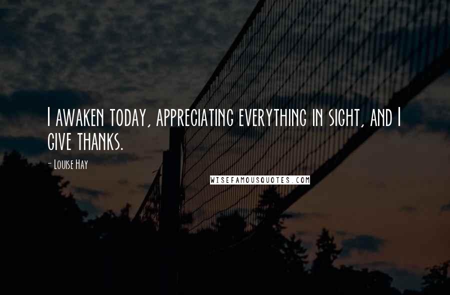 Louise Hay Quotes: I awaken today, appreciating everything in sight, and I give thanks.