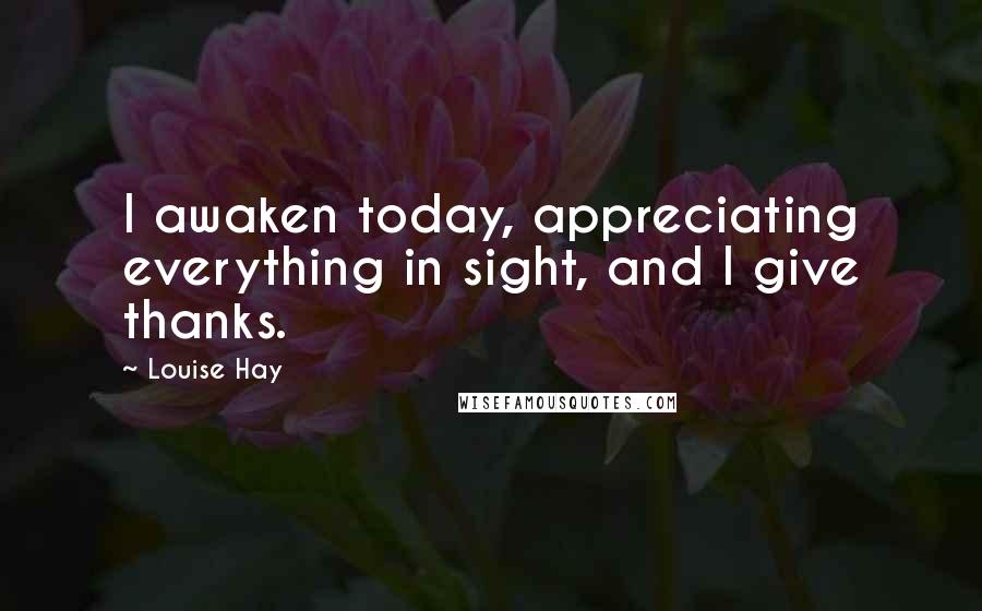 Louise Hay Quotes: I awaken today, appreciating everything in sight, and I give thanks.