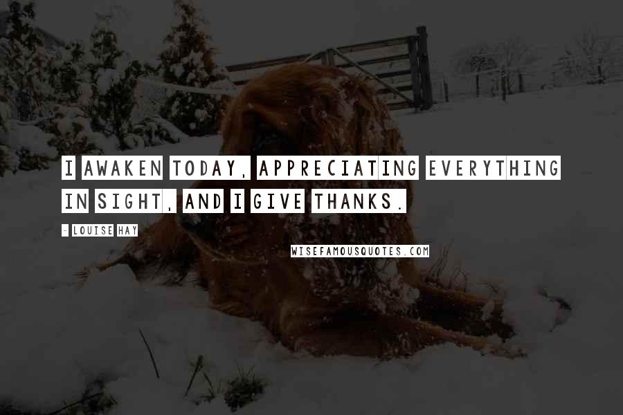 Louise Hay Quotes: I awaken today, appreciating everything in sight, and I give thanks.