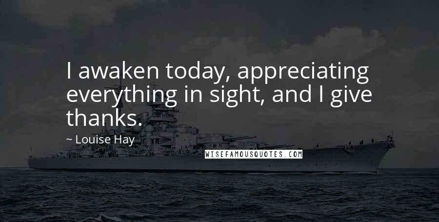 Louise Hay Quotes: I awaken today, appreciating everything in sight, and I give thanks.