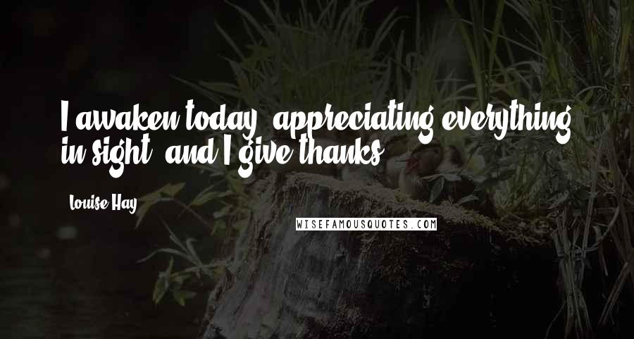 Louise Hay Quotes: I awaken today, appreciating everything in sight, and I give thanks.