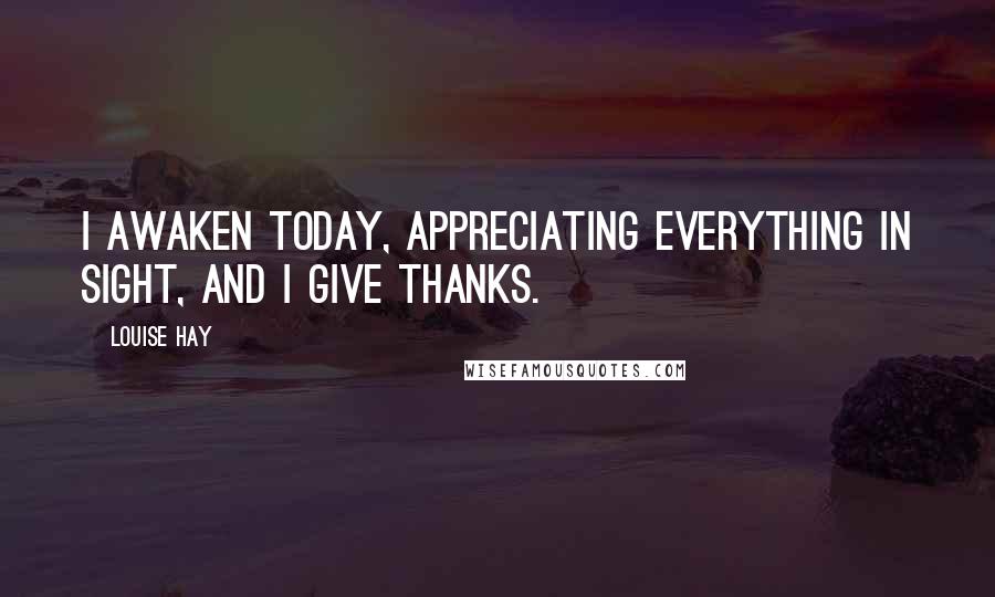 Louise Hay Quotes: I awaken today, appreciating everything in sight, and I give thanks.