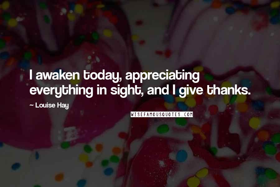 Louise Hay Quotes: I awaken today, appreciating everything in sight, and I give thanks.