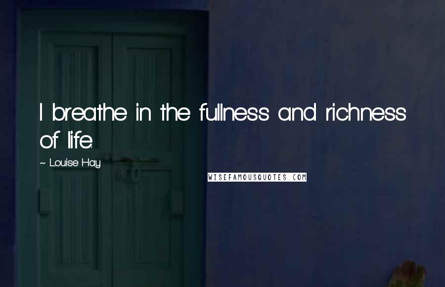 Louise Hay Quotes: I breathe in the fullness and richness of life.