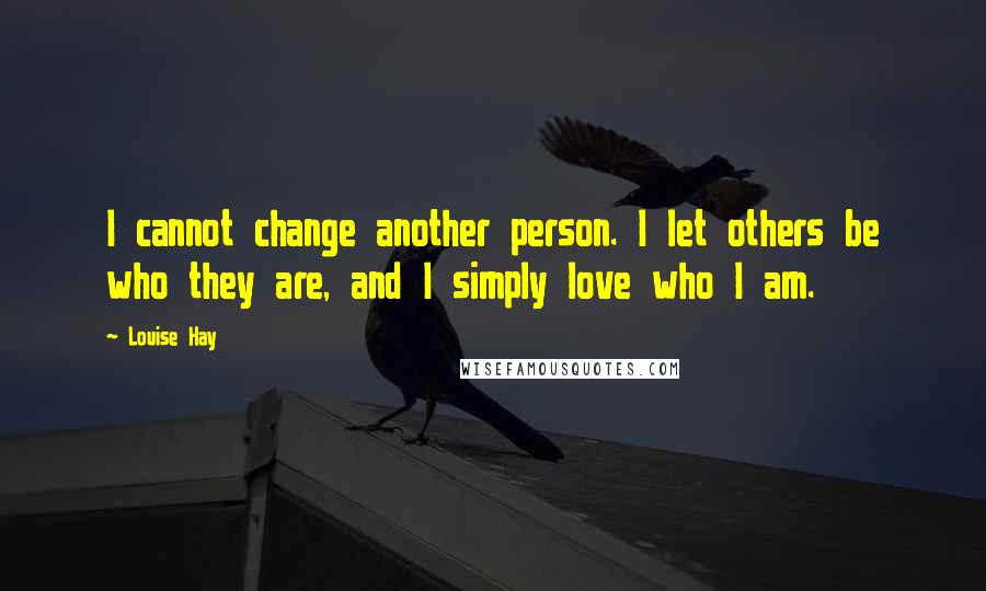 Louise Hay Quotes: I cannot change another person. I let others be who they are, and I simply love who I am.