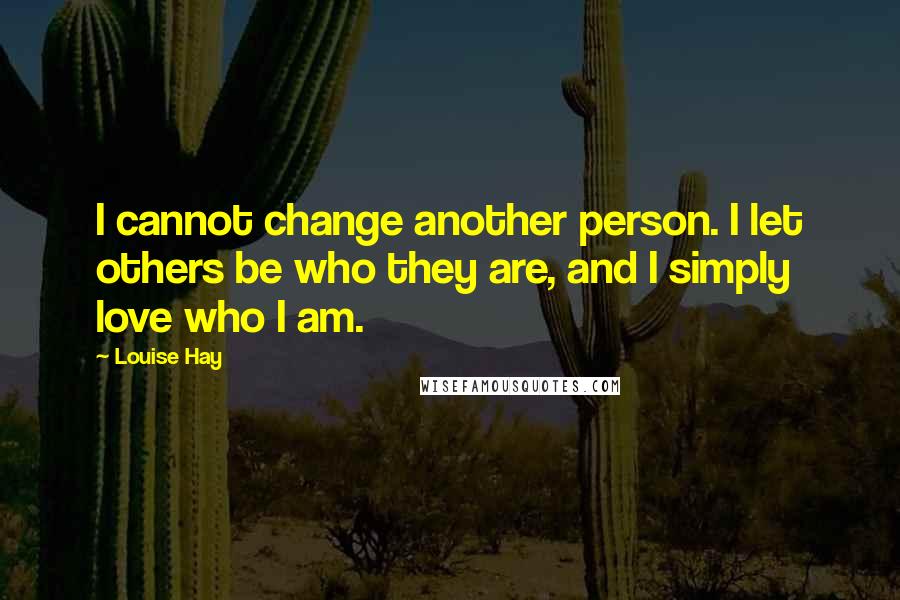 Louise Hay Quotes: I cannot change another person. I let others be who they are, and I simply love who I am.