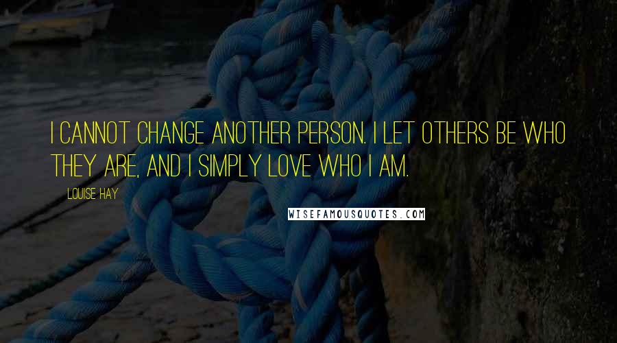 Louise Hay Quotes: I cannot change another person. I let others be who they are, and I simply love who I am.