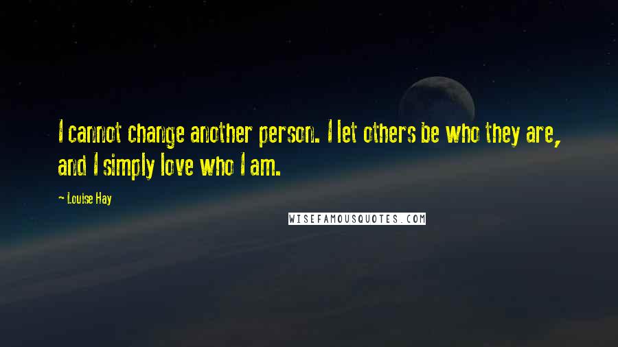 Louise Hay Quotes: I cannot change another person. I let others be who they are, and I simply love who I am.