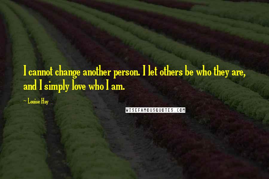 Louise Hay Quotes: I cannot change another person. I let others be who they are, and I simply love who I am.