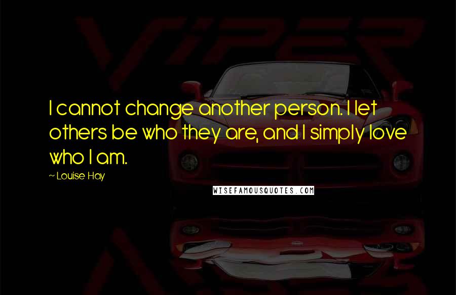 Louise Hay Quotes: I cannot change another person. I let others be who they are, and I simply love who I am.