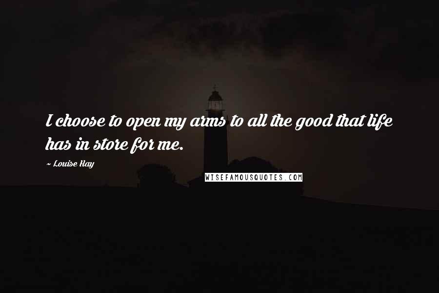 Louise Hay Quotes: I choose to open my arms to all the good that life has in store for me.