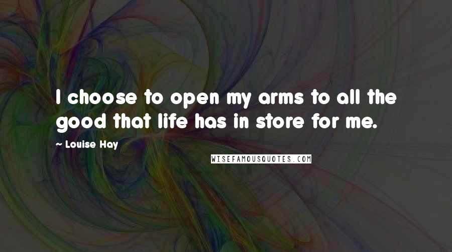 Louise Hay Quotes: I choose to open my arms to all the good that life has in store for me.