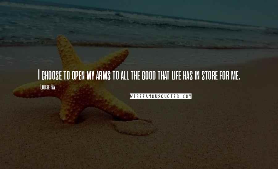 Louise Hay Quotes: I choose to open my arms to all the good that life has in store for me.