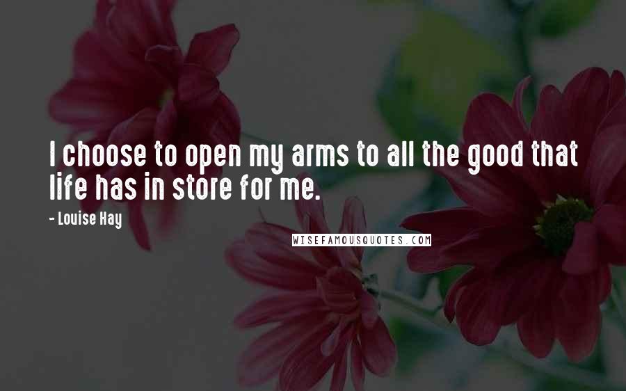 Louise Hay Quotes: I choose to open my arms to all the good that life has in store for me.