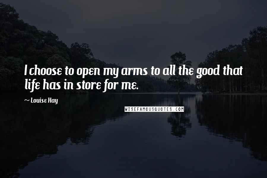 Louise Hay Quotes: I choose to open my arms to all the good that life has in store for me.