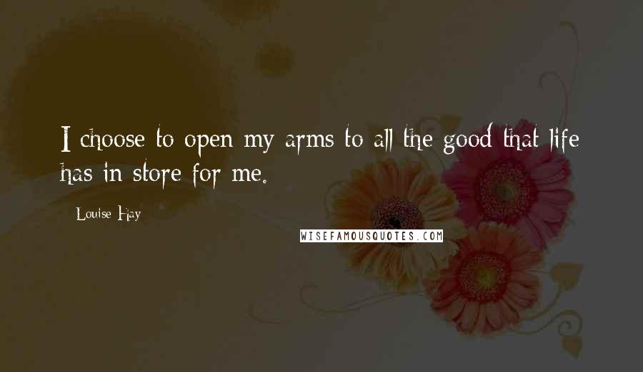 Louise Hay Quotes: I choose to open my arms to all the good that life has in store for me.